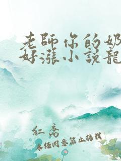 老师你的奶好大好涨小说龙腾小说