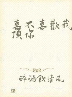 喜不喜欢我这么顶你