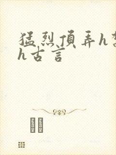 猛烈顶弄h禁欲h古言