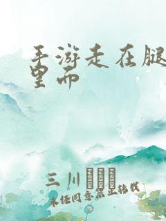 手游走在腿的最里面