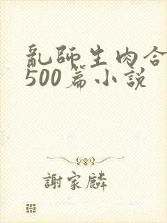 乱师生肉合集乱500篇小说