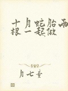 十月蛇胎两个蛇根一起做