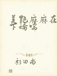 美艳麻麻在我胯下娇喘