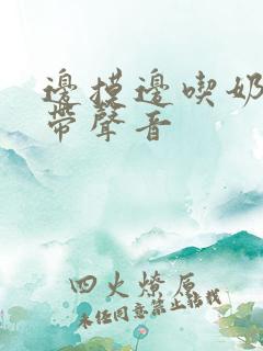 边摸边吃奶边做带声音