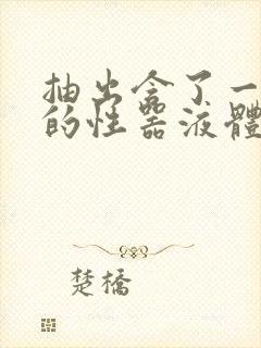 抽出含了一整夜的性器液体流