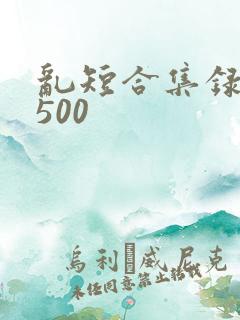 乱短合集录目伦500