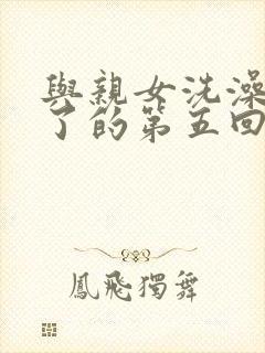 与亲女洗澡时伦了的第五回