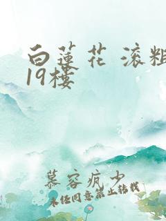 白莲花 滚粗 19楼