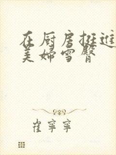 在厨房挺进市长美妇雪臀