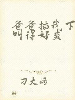 爸爸插我下面我叫得好爽