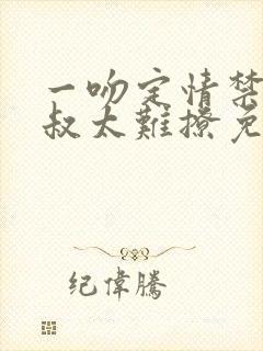 一吻定情禁欲小叔太难撩免费阅读