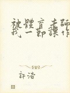 被体育老师c了我一节课作文