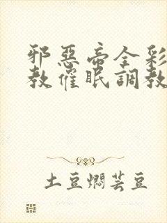 邪恶帝全彩之调教催眠调教3D