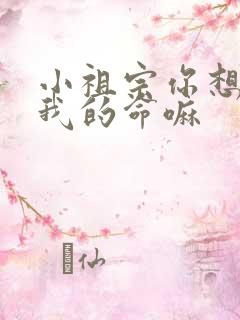 小祖宗你想要了我的命嘛