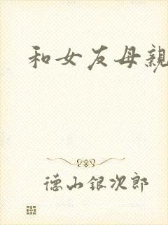 和女友母亲同居