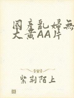 国产乱妇无乱码大黄AA片