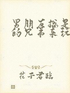 男朋友总是让他的兄弟来玩我