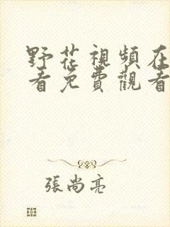 野花视频在线观看免费观看最新章节