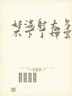 好满射太多了装不下了婵云吧漫函