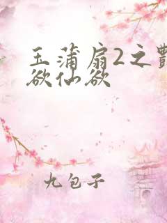 玉蒲扇2之艳乳欲仙欲