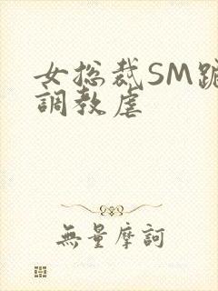 女总裁SM跪爬调教虐