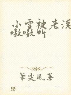 小雪被老汉玩得嗷嗷叫