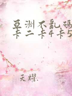 亚洲不乱码卡一卡二卡4卡5