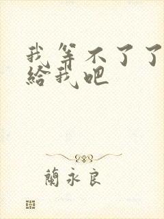 我等不了了在这给我吧