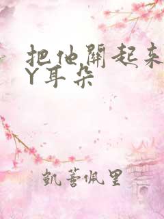 把他关起来 BY耳朵