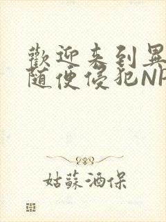 欢迎来到异世界随便侵犯NPC