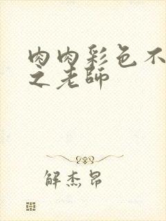 肉肉彩色不遮挡之老师