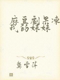 麻豆剧果冻传媒我的妹妹