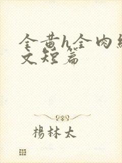 全黄h全肉细节文短篇