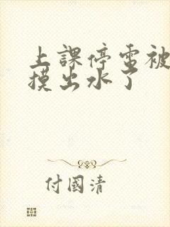 上课停电被同学摸出水了