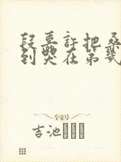 段嘉许把桑稚做到哭在第几章