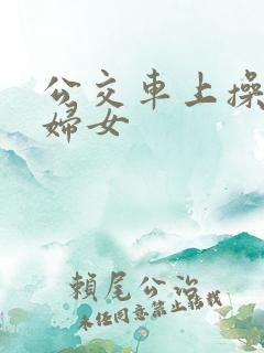 公交车上操良家妇女