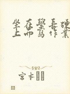 坐在学长硬硬的上面写作业