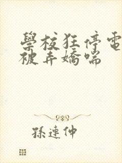 学校狂停电校花被弄娇喘