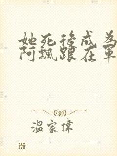 她死后成为一只阿飘跟在军人老公身后