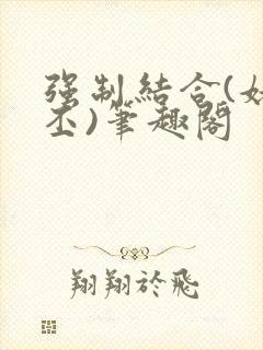 强制结合(姥啬丕)笔趣阁