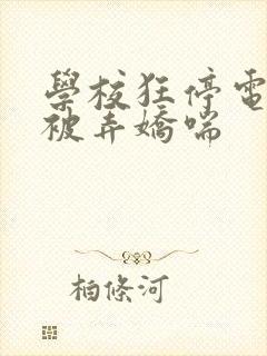 学校狂停电校花被弄娇喘