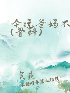 今晚爸妈不在家(骨科)