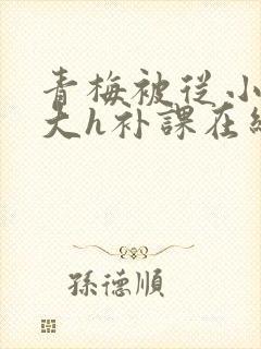 青梅被从小c到大h补课在线观看