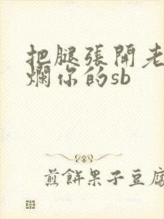 把腿张开老子臊烂你的sb