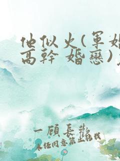 他似火(军婚 高干 婚恋)免费阅读