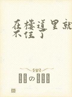 在楼道里就控制不住了