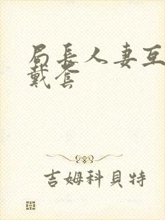 局长人妻互换不戴套