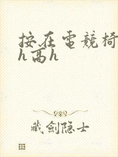 按在电竞椅上ch高h