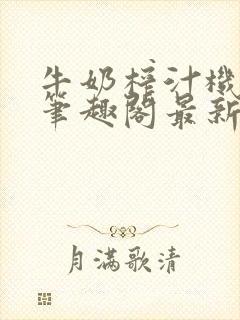 牛奶榨汁机po笔趣阁最新更新内容