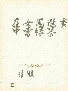 在女团选秀节目中当绿茶
